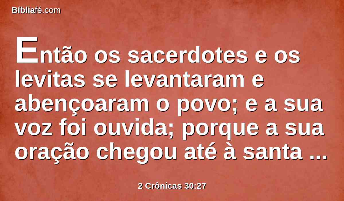 Então os sacerdotes e os levitas se levantaram e abençoaram o povo; e a sua voz foi ouvida; porque a sua oração chegou até à santa habitação de Deus, até aos céus.