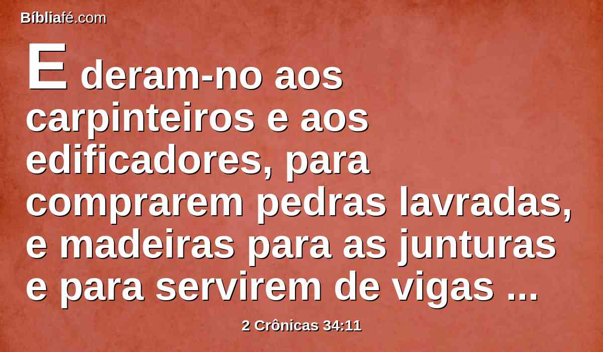 E deram-no aos carpinteiros e aos edificadores, para comprarem pedras lavradas, e madeiras para as junturas e para servirem de vigas para as casas que os reis de Judá tinham destruído.