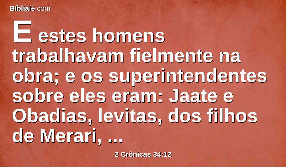 E estes homens trabalhavam fielmente na obra; e os superintendentes sobre eles eram: Jaate e Obadias, levitas, dos filhos de Merari, como também Zacarias e Mesulão, dos filhos dos coatitas, para adiantarem a obra; e todos os levitas que eram entendidos em instrumentos de música.