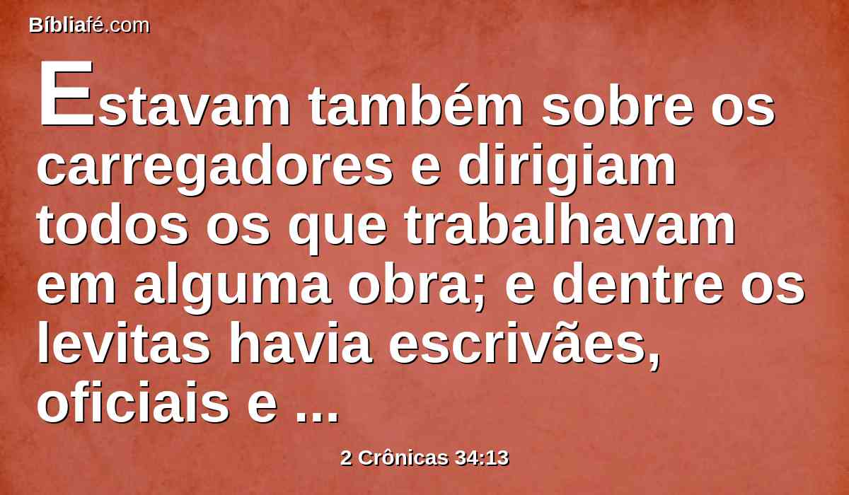 Estavam também sobre os carregadores e dirigiam todos os que trabalhavam em alguma obra; e dentre os levitas havia escrivães, oficiais e porteiros.