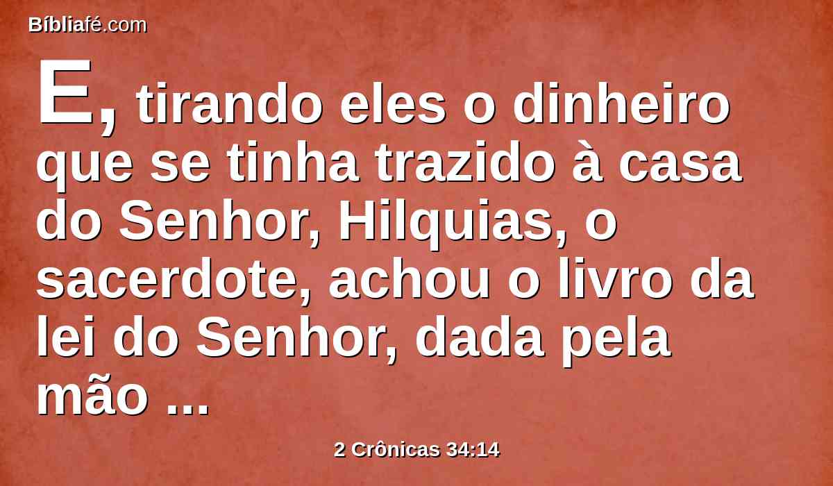 E, tirando eles o dinheiro que se tinha trazido à casa do Senhor, Hilquias, o sacerdote, achou o livro da lei do Senhor, dada pela mão de Moisés.
