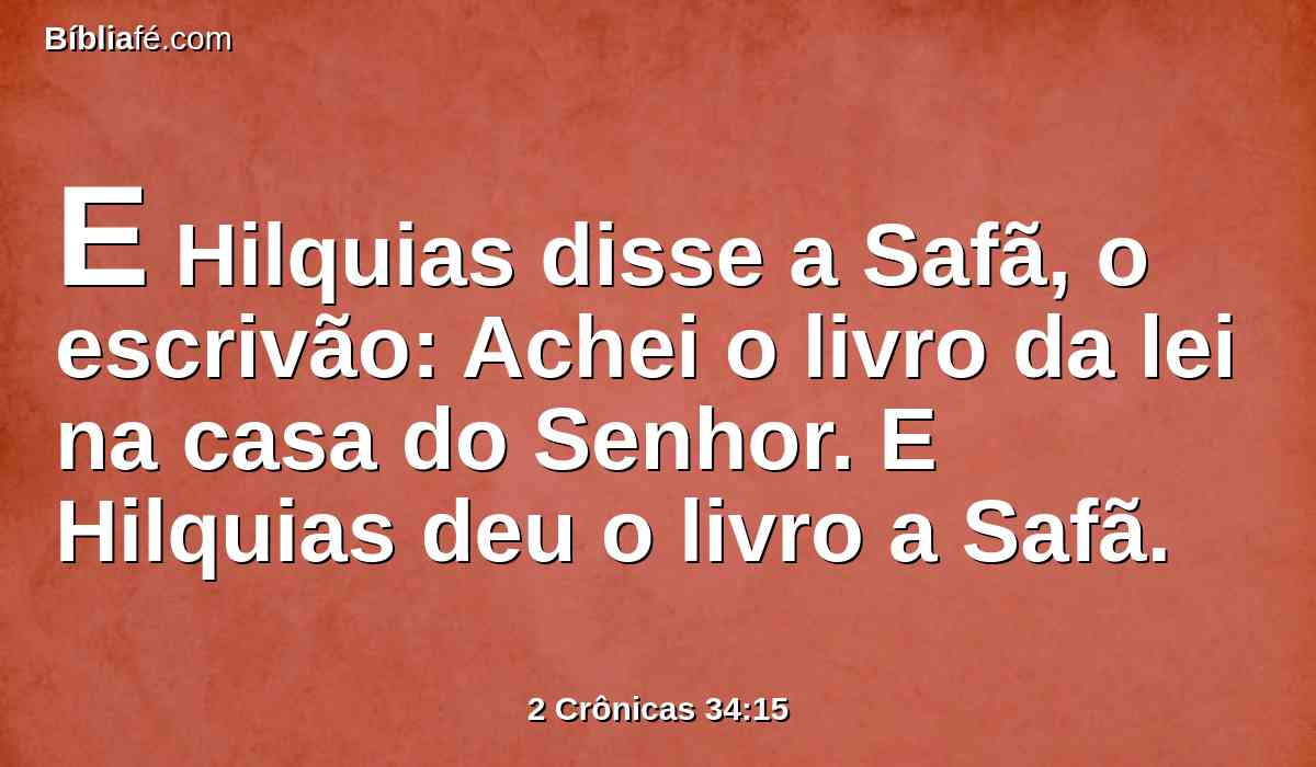 E Hilquias disse a Safã, o escrivão: Achei o livro da lei na casa do Senhor. E Hilquias deu o livro a Safã.