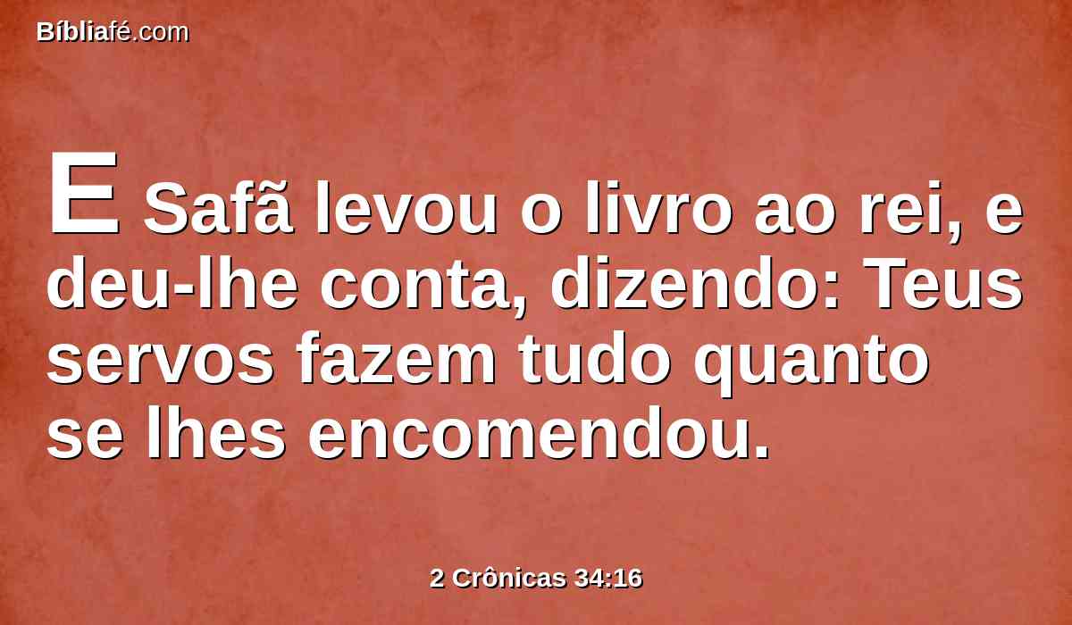 E Safã levou o livro ao rei, e deu-lhe conta, dizendo: Teus servos fazem tudo quanto se lhes encomendou.