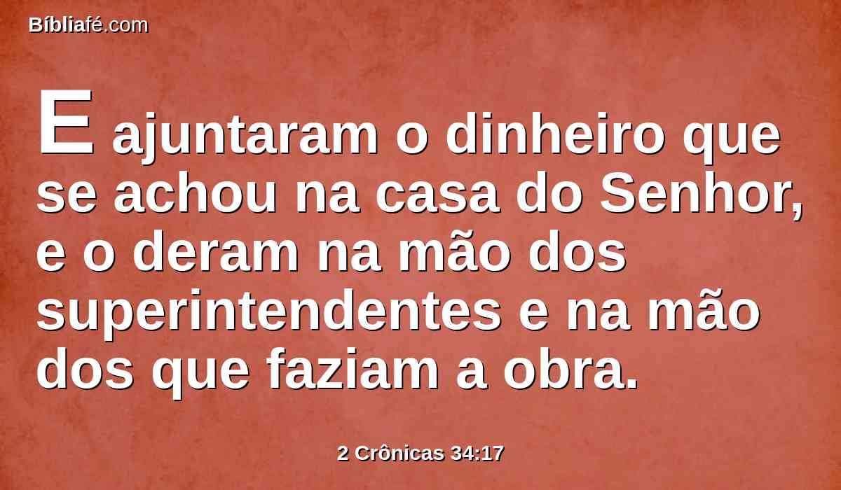 E ajuntaram o dinheiro que se achou na casa do Senhor, e o deram na mão dos superintendentes e na mão dos que faziam a obra.