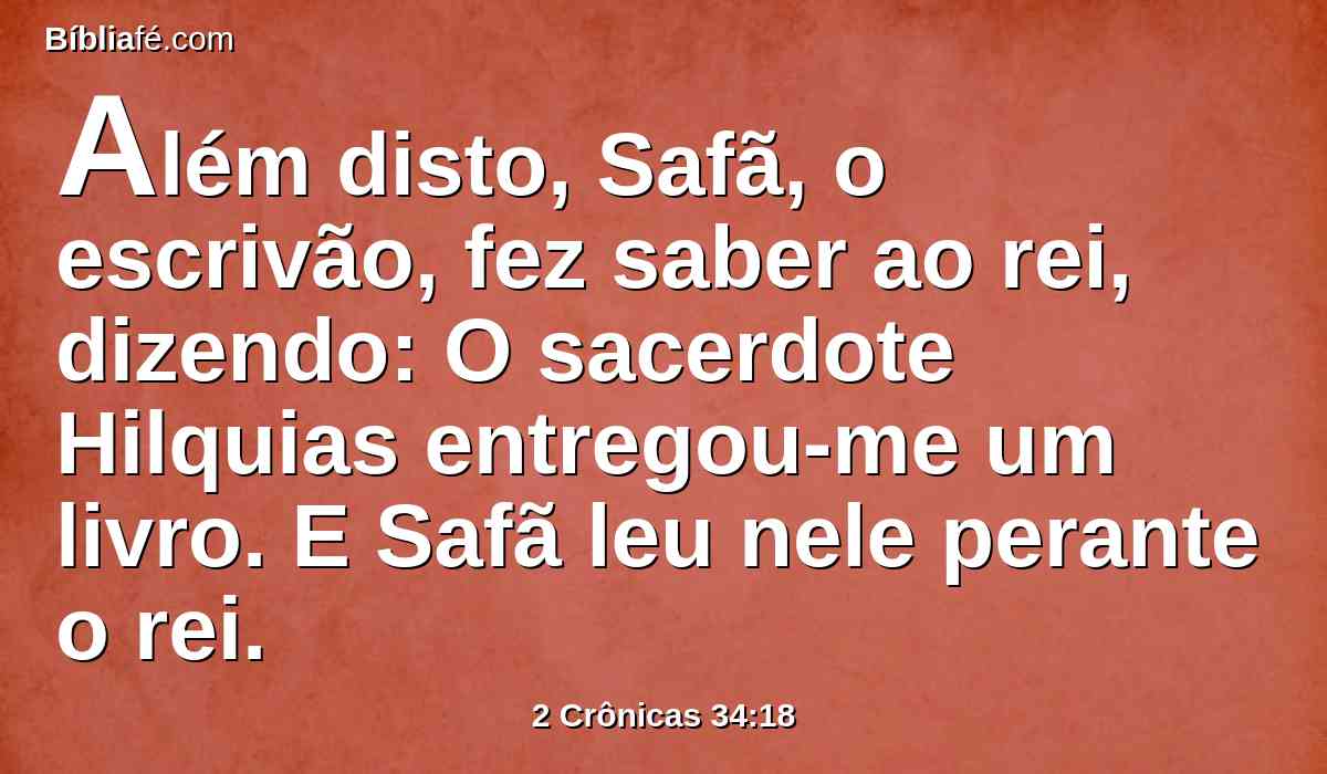 Além disto, Safã, o escrivão, fez saber ao rei, dizendo: O sacerdote Hilquias entregou-me um livro. E Safã leu nele perante o rei.