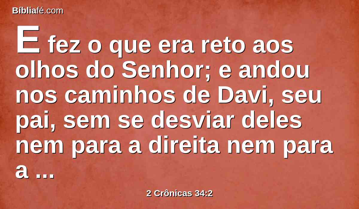 E fez o que era reto aos olhos do Senhor; e andou nos caminhos de Davi, seu pai, sem se desviar deles nem para a direita nem para a esquerda.