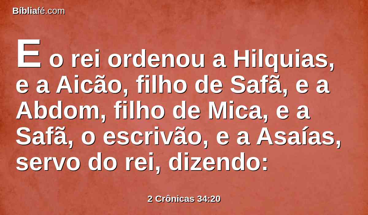 E o rei ordenou a Hilquias, e a Aicão, filho de Safã, e a Abdom, filho de Mica, e a Safã, o escrivão, e a Asaías, servo do rei, dizendo: