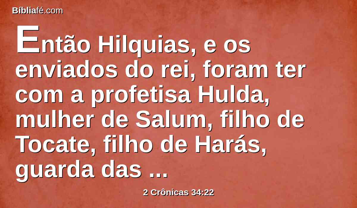 Então Hilquias, e os enviados do rei, foram ter com a profetisa Hulda, mulher de Salum, filho de Tocate, filho de Harás, guarda das vestimentas (e habitava ela em Jerusalém na segunda parte); e falaram-lhe a esse respeito.