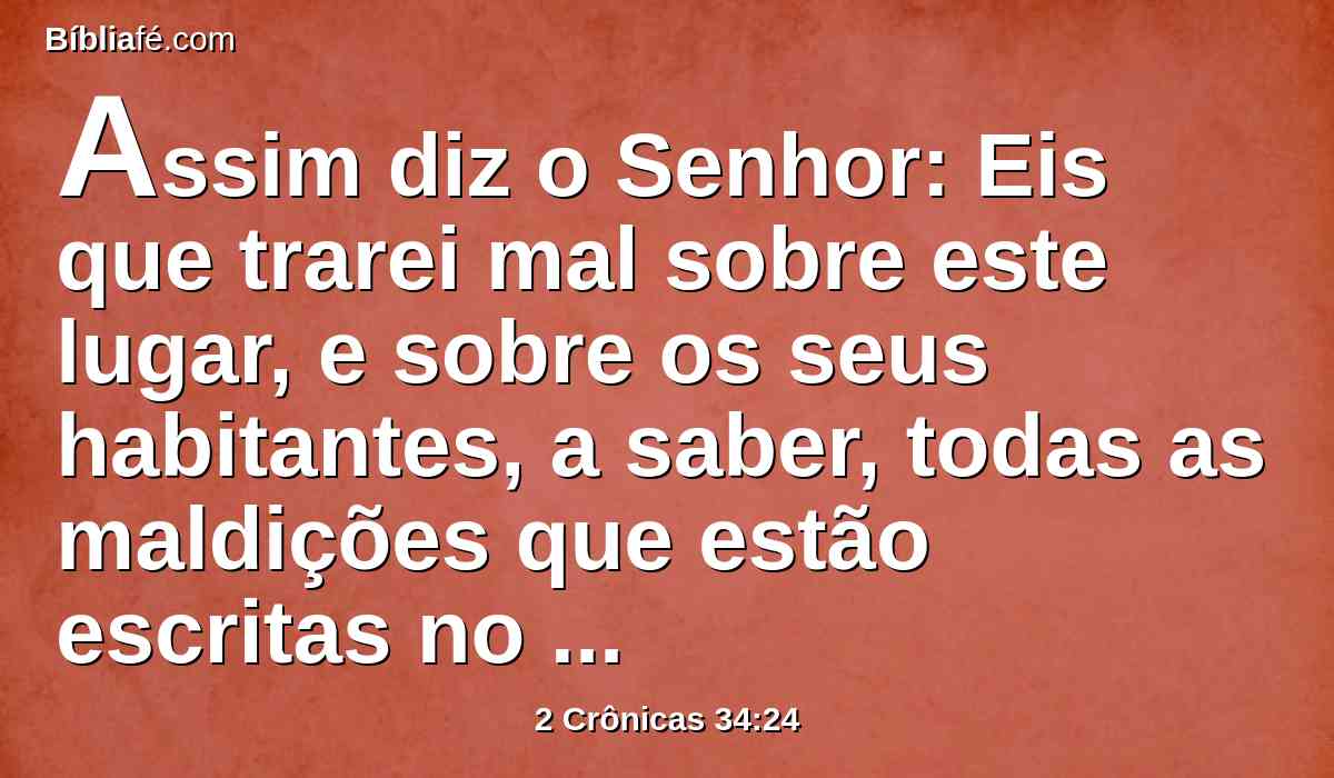 Assim diz o Senhor: Eis que trarei mal sobre este lugar, e sobre os seus habitantes, a saber, todas as maldições que estão escritas no livro que se leu perante o rei de Judá.