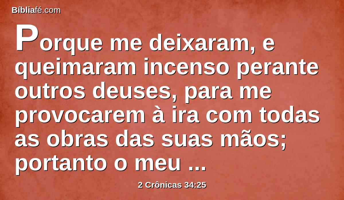 Porque me deixaram, e queimaram incenso perante outros deuses, para me provocarem à ira com todas as obras das suas mãos; portanto o meu furor se derramou sobre este lugar, e não se apagará.