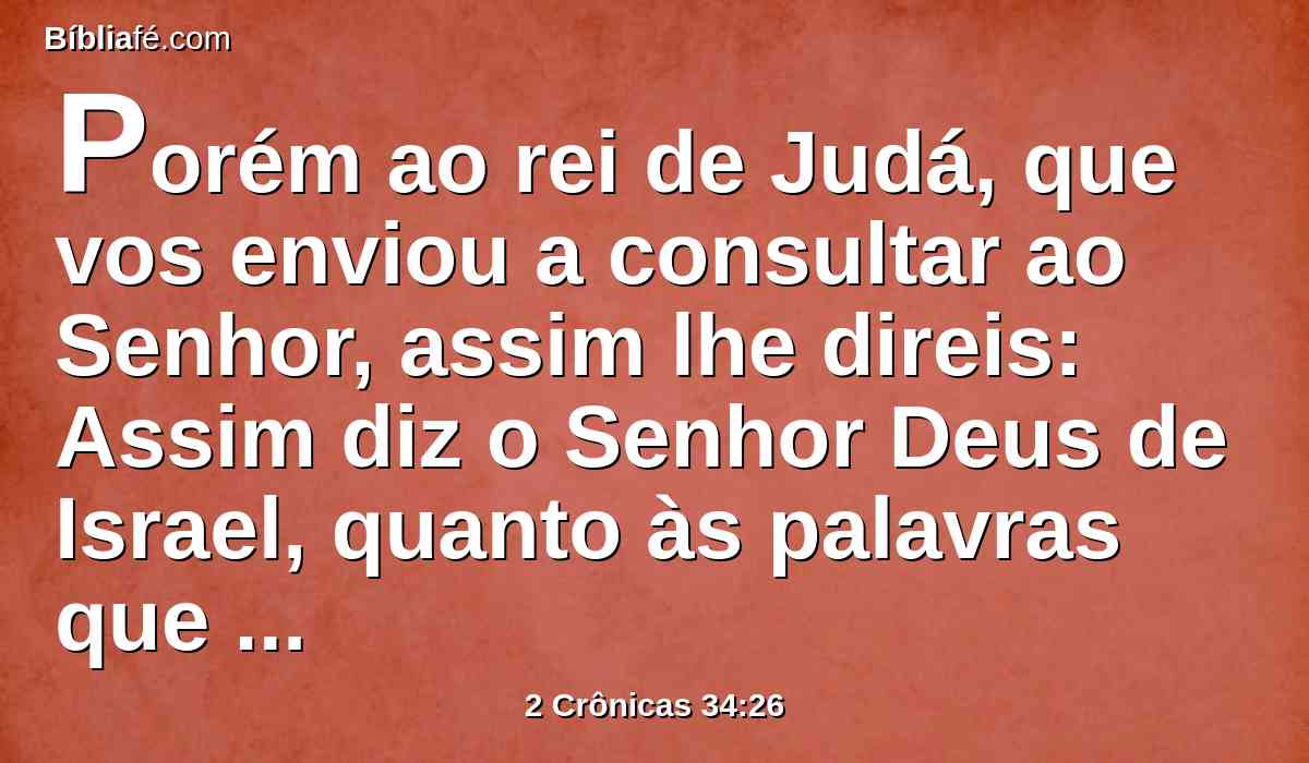 Porém ao rei de Judá, que vos enviou a consultar ao Senhor, assim lhe direis: Assim diz o Senhor Deus de Israel, quanto às palavras que ouviste: