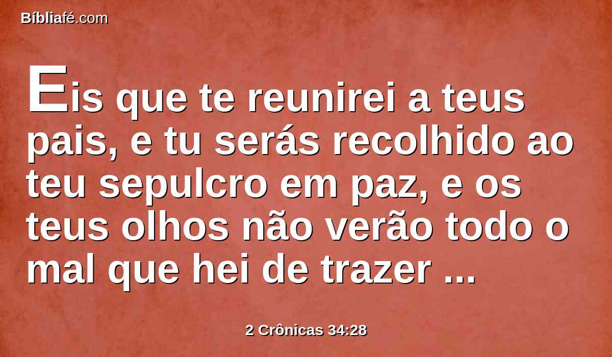 Eis que te reunirei a teus pais, e tu serás recolhido ao teu sepulcro em paz, e os teus olhos não verão todo o mal que hei de trazer sobre este lugar e sobre os seus habitantes. E tornaram com esta resposta ao rei.