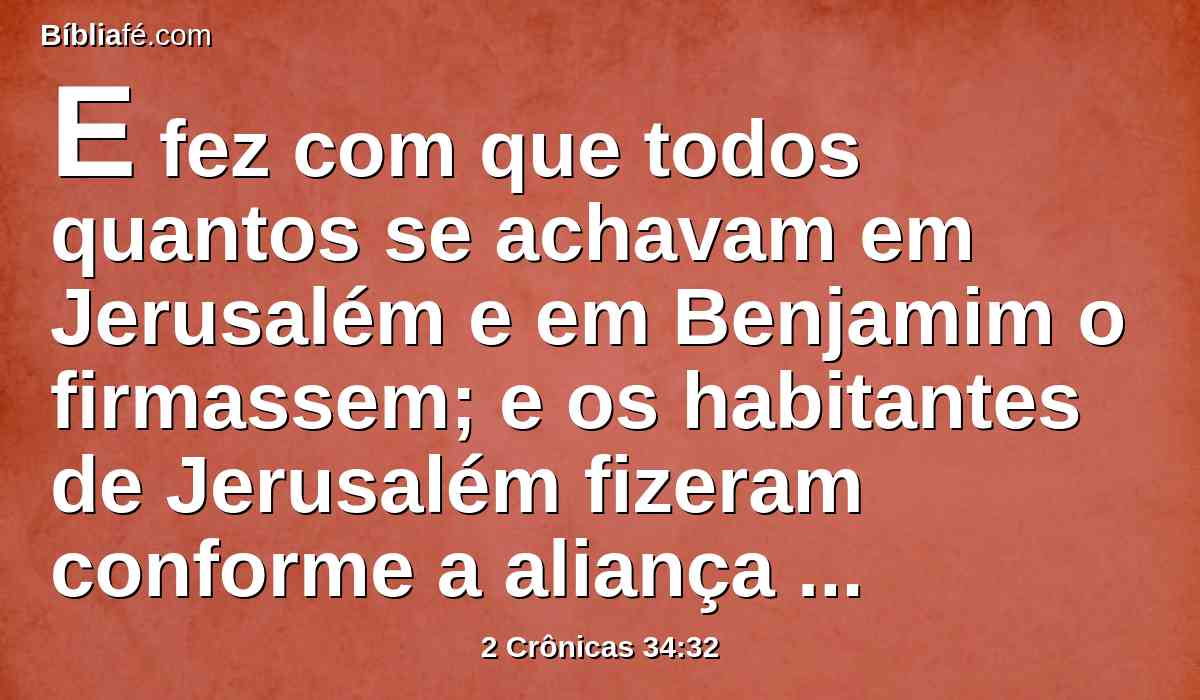 E fez com que todos quantos se achavam em Jerusalém e em Benjamim o firmassem; e os habitantes de Jerusalém fizeram conforme a aliança de Deus, o Deus de seus pais.
