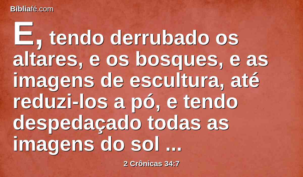 E, tendo derrubado os altares, e os bosques, e as imagens de escultura, até reduzi-los a pó, e tendo despedaçado todas as imagens do sol em toda a terra de Israel, então voltou para Jerusalém.