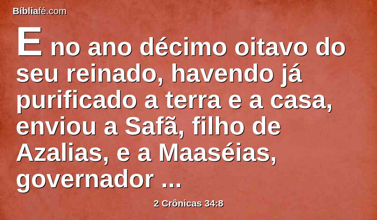 E no ano décimo oitavo do seu reinado, havendo já purificado a terra e a casa, enviou a Safã, filho de Azalias, e a Maaséias, governador da cidade, e a Joá, filho de Joacaz, cronista, para repararem a casa do Senhor seu Deus.