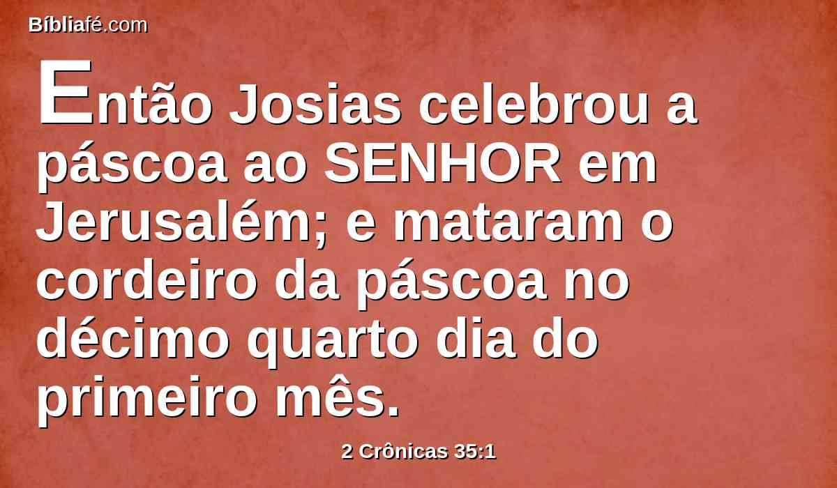 Então Josias celebrou a páscoa ao SENHOR em Jerusalém; e mataram o cordeiro da páscoa no décimo quarto dia do primeiro mês.