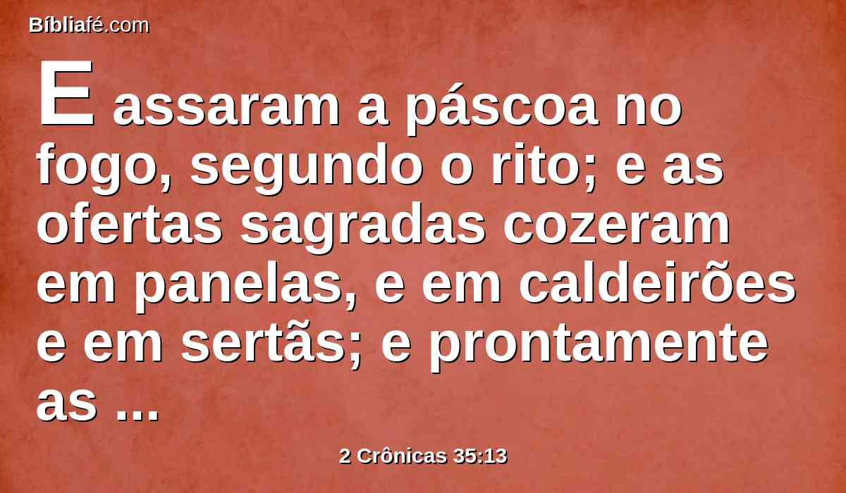 E assaram a páscoa no fogo, segundo o rito; e as ofertas sagradas cozeram em panelas, e em caldeirões e em sertãs; e prontamente as repartiram entre todo o povo.