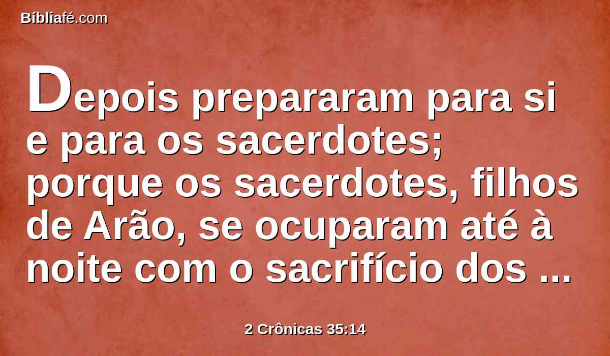 Depois prepararam para si e para os sacerdotes; porque os sacerdotes, filhos de Arão, se ocuparam até à noite com o sacrifício dos holocaustos e da gordura; por isso os levitas prepararam para si e para os sacerdotes, filhos de Arão.
