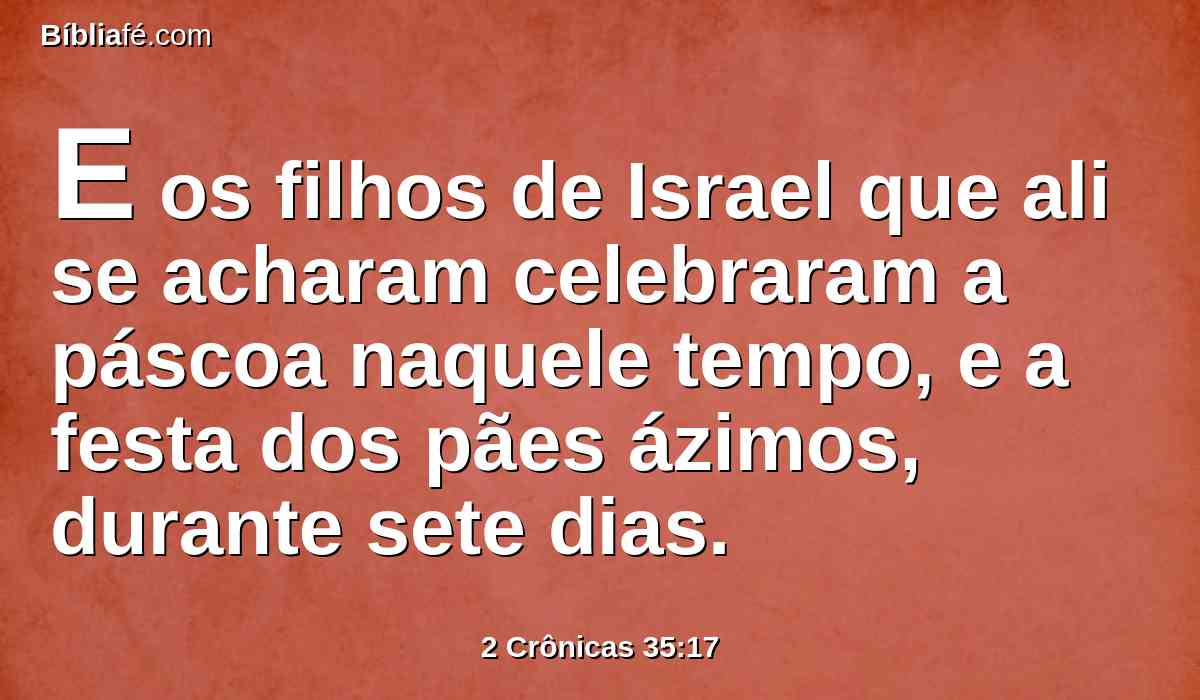 E os filhos de Israel que ali se acharam celebraram a páscoa naquele tempo, e a festa dos pães ázimos, durante sete dias.