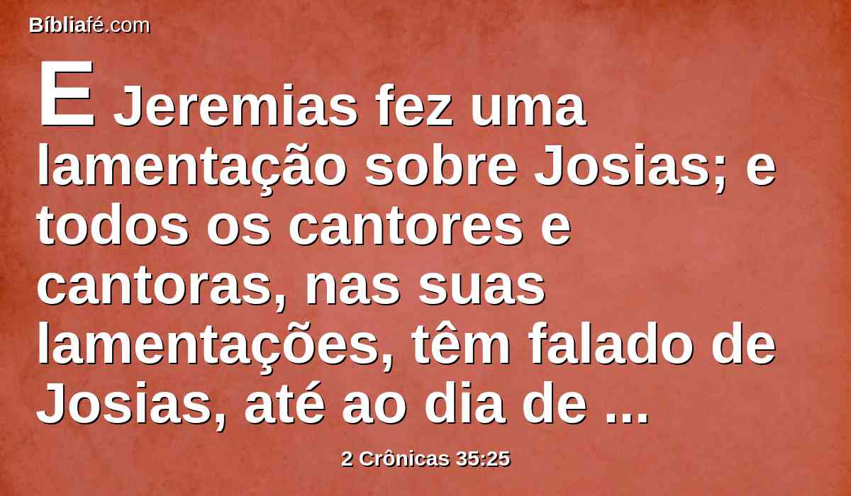 E Jeremias fez uma lamentação sobre Josias; e todos os cantores e cantoras, nas suas lamentações, têm falado de Josias, até ao dia de hoje; porque as estabeleceram por estatuto em Israel; e eis que estão escritas nas lamentações.