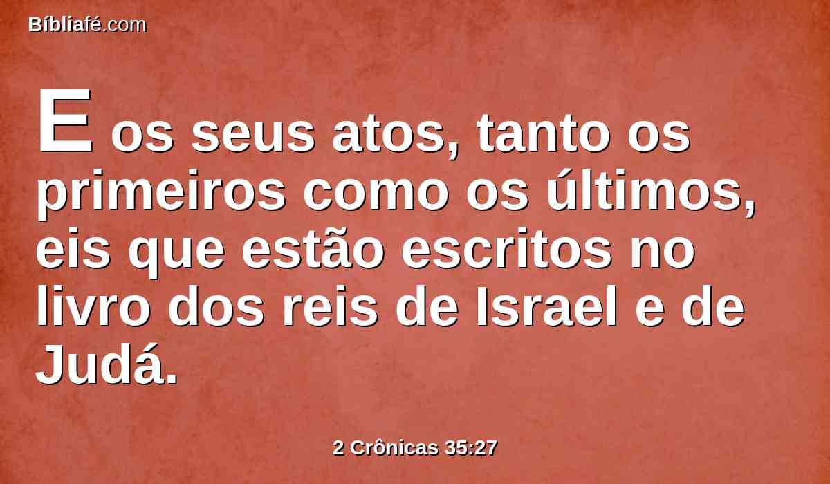 E os seus atos, tanto os primeiros como os últimos, eis que estão escritos no livro dos reis de Israel e de Judá.