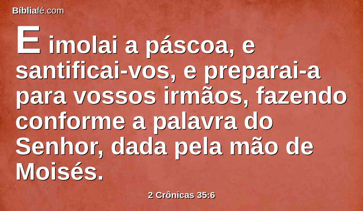 E imolai a páscoa, e santificai-vos, e preparai-a para vossos irmãos, fazendo conforme a palavra do Senhor, dada pela mão de Moisés.