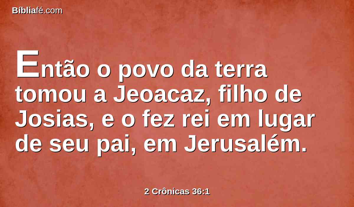 Então o povo da terra tomou a Jeoacaz, filho de Josias, e o fez rei em lugar de seu pai, em Jerusalém.