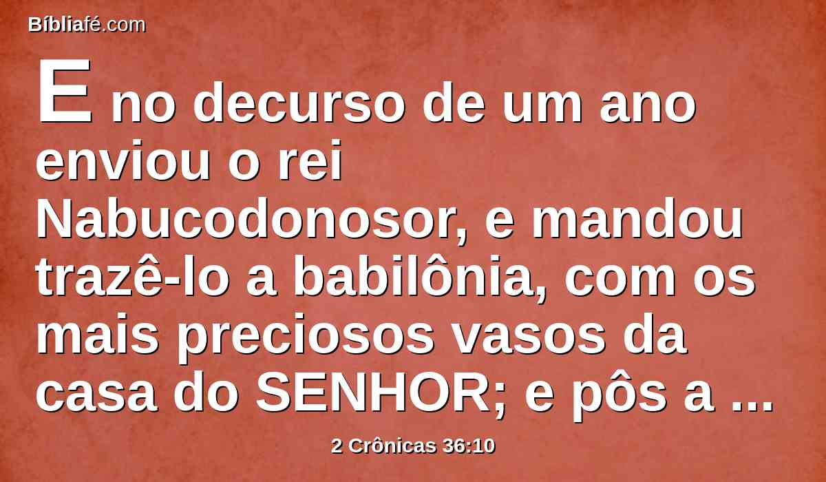 E no decurso de um ano enviou o rei Nabucodonosor, e mandou trazê-lo a babilônia, com os mais preciosos vasos da casa do SENHOR; e pôs a Zedequias, seu irmão, rei sobre Judá e Jerusalém.