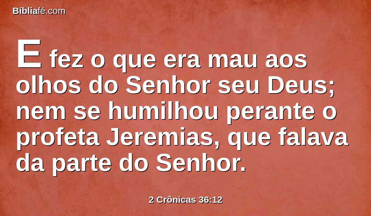 E fez o que era mau aos olhos do Senhor seu Deus; nem se humilhou perante o profeta Jeremias, que falava da parte do Senhor.