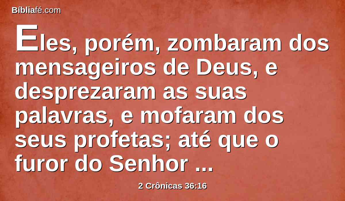 Eles, porém, zombaram dos mensageiros de Deus, e desprezaram as suas palavras, e mofaram dos seus profetas; até que o furor do Senhor tanto subiu contra o seu povo, que mais nenhum remédio houve.