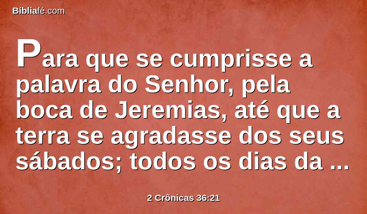 Para que se cumprisse a palavra do Senhor, pela boca de Jeremias, até que a terra se agradasse dos seus sábados; todos os dias da assolação repousou, até que os setenta anos se cumpriram.