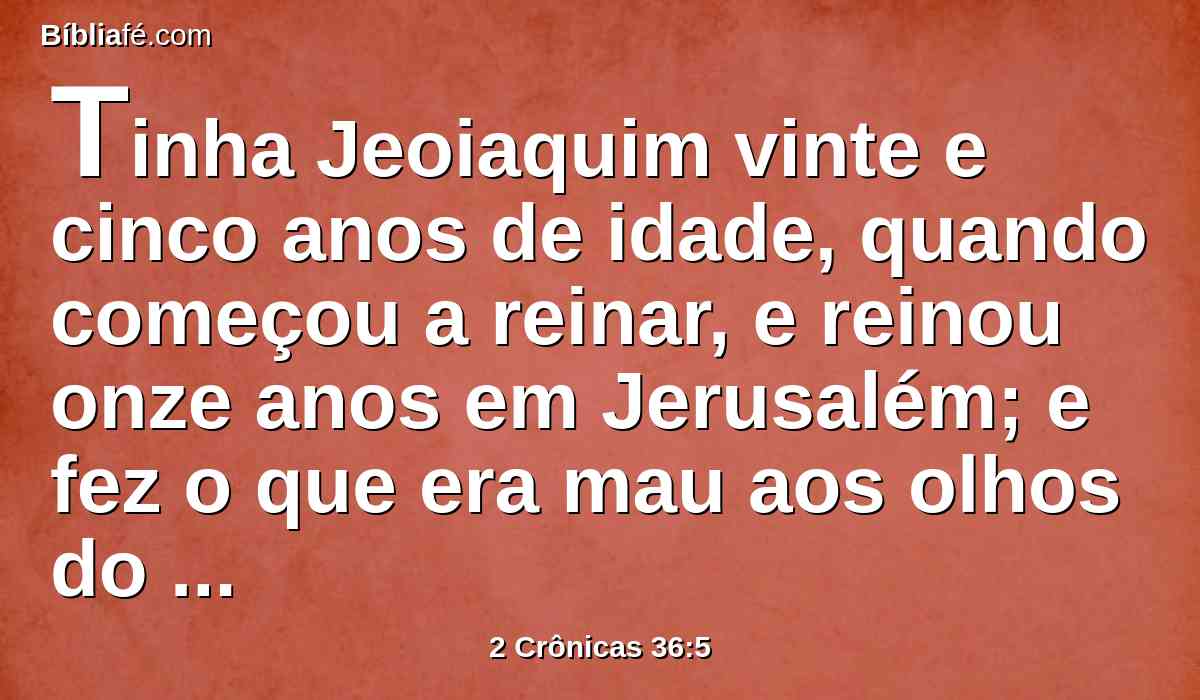 Tinha Jeoiaquim vinte e cinco anos de idade, quando começou a reinar, e reinou onze anos em Jerusalém; e fez o que era mau aos olhos do Senhor seu Deus.