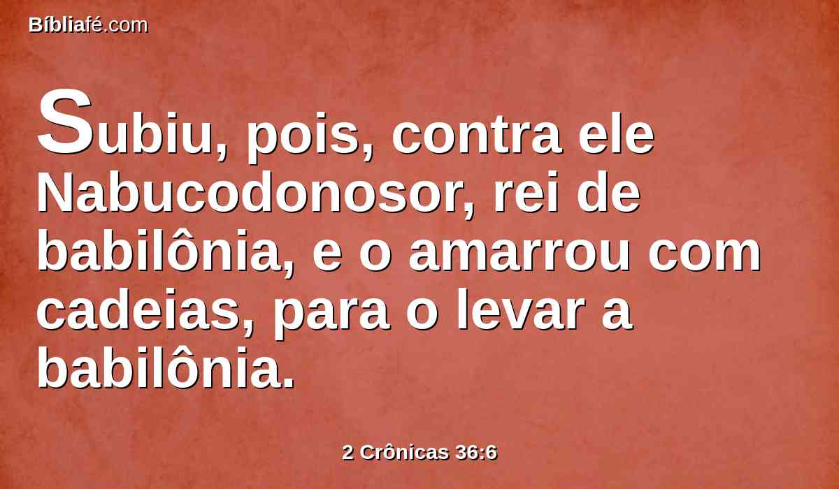 Subiu, pois, contra ele Nabucodonosor, rei de babilônia, e o amarrou com cadeias, para o levar a babilônia.