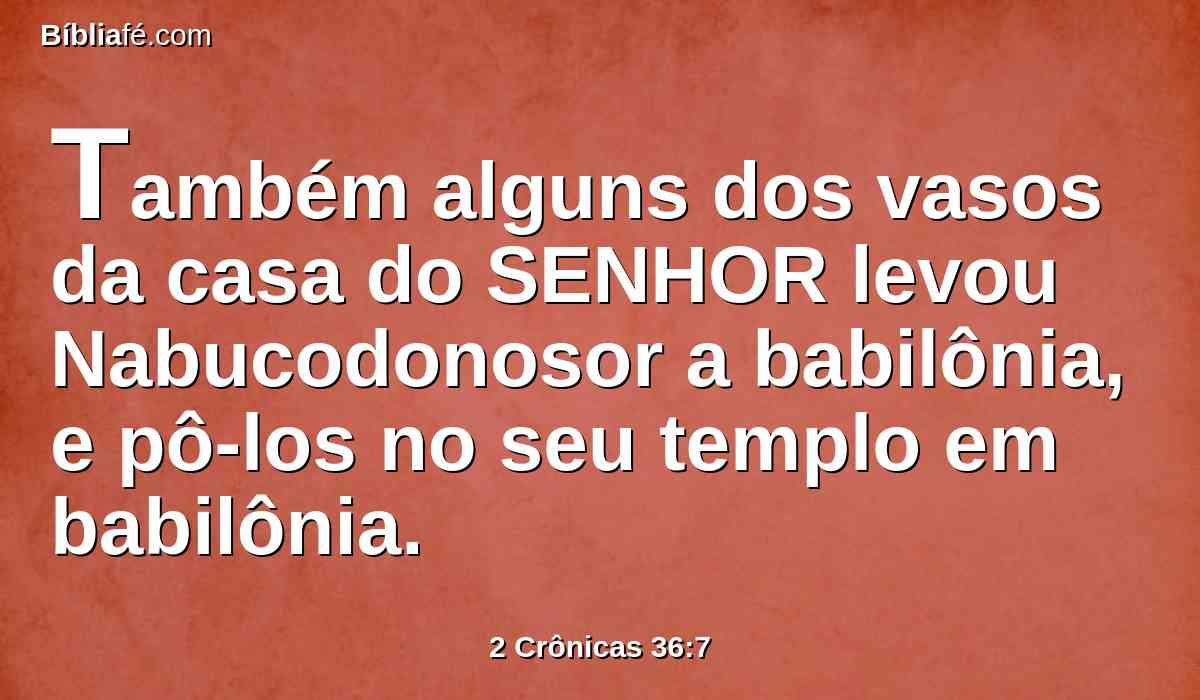 Também alguns dos vasos da casa do SENHOR levou Nabucodonosor a babilônia, e pô-los no seu templo em babilônia.