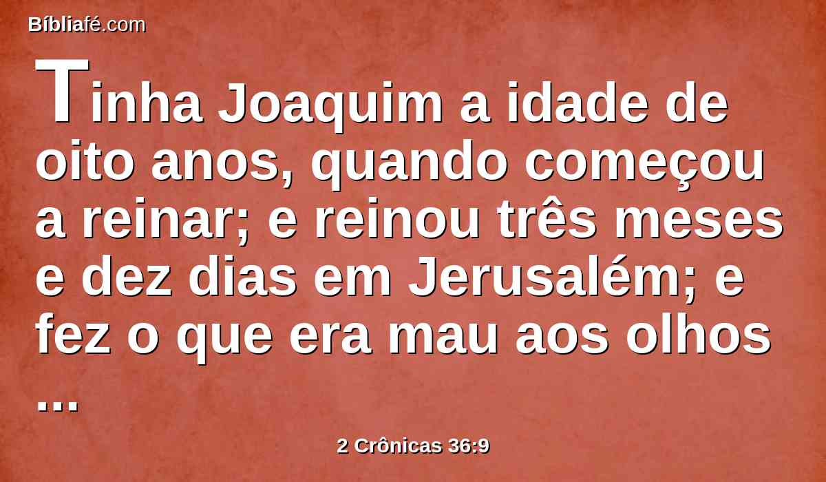 Tinha Joaquim a idade de oito anos, quando começou a reinar; e reinou três meses e dez dias em Jerusalém; e fez o que era mau aos olhos do Senhor.