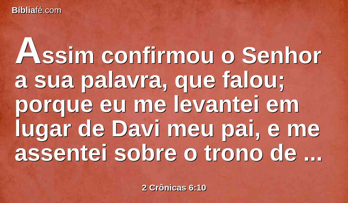 Assim confirmou o Senhor a sua palavra, que falou; porque eu me levantei em lugar de Davi meu pai, e me assentei sobre o trono de Israel, como o Senhor disse, e edifiquei a casa ao nome do Senhor Deus de Israel.