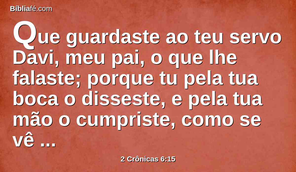 Que guardaste ao teu servo Davi, meu pai, o que lhe falaste; porque tu pela tua boca o disseste, e pela tua mão o cumpriste, como se vê neste dia.