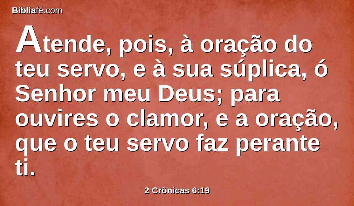 Atende, pois, à oração do teu servo, e à sua súplica, ó Senhor meu Deus; para ouvires o clamor, e a oração, que o teu servo faz perante ti.