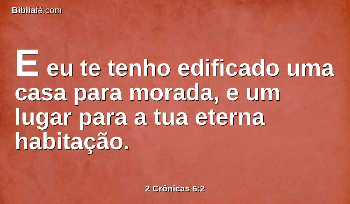 E eu te tenho edificado uma casa para morada, e um lugar para a tua eterna habitação.