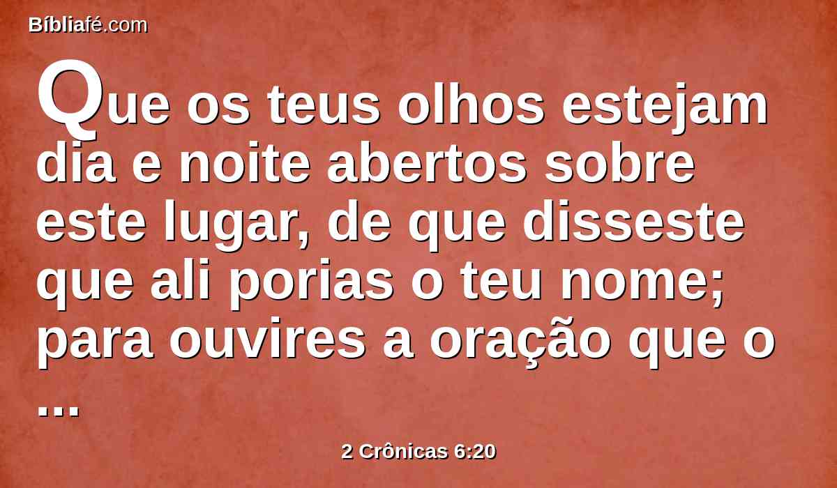 Que os teus olhos estejam dia e noite abertos sobre este lugar, de que disseste que ali porias o teu nome; para ouvires a oração que o teu servo orar neste lugar.