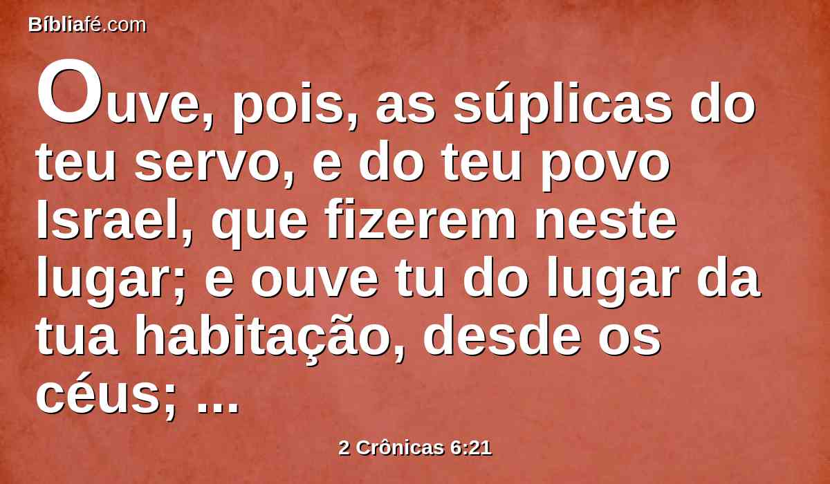 Ouve, pois, as súplicas do teu servo, e do teu povo Israel, que fizerem neste lugar; e ouve tu do lugar da tua habitação, desde os céus; ouve pois, e perdoa.
