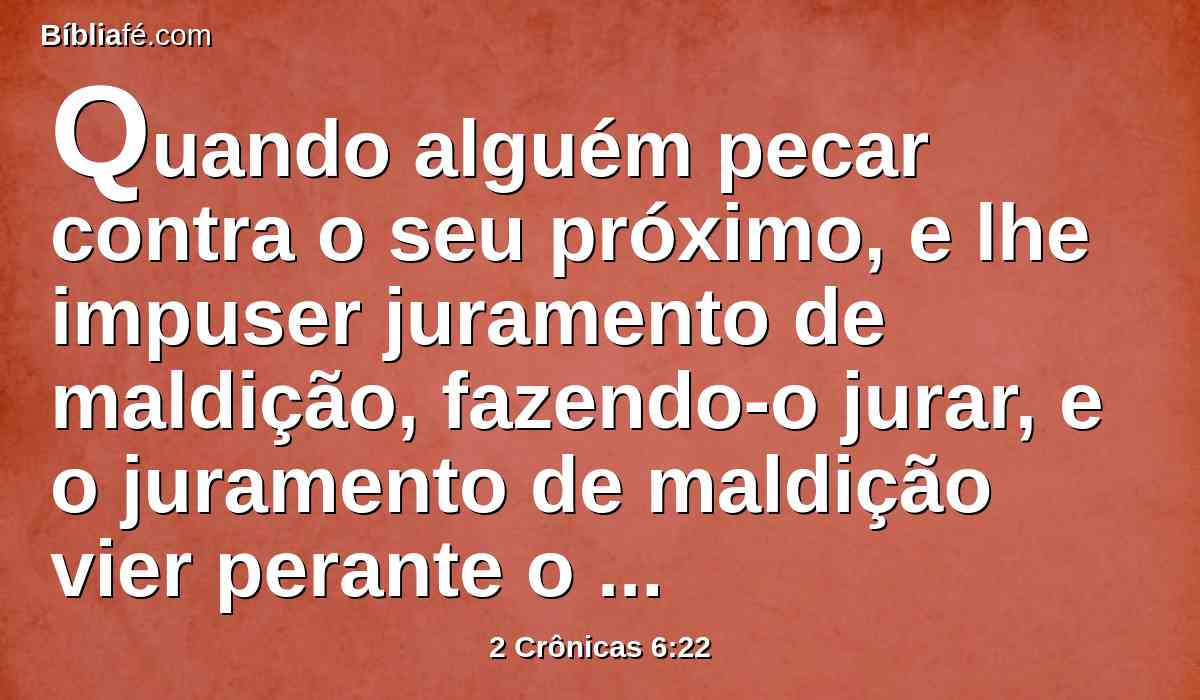 Quando alguém pecar contra o seu próximo, e lhe impuser juramento de maldição, fazendo-o jurar, e o juramento de maldição vier perante o teu altar, nesta casa,