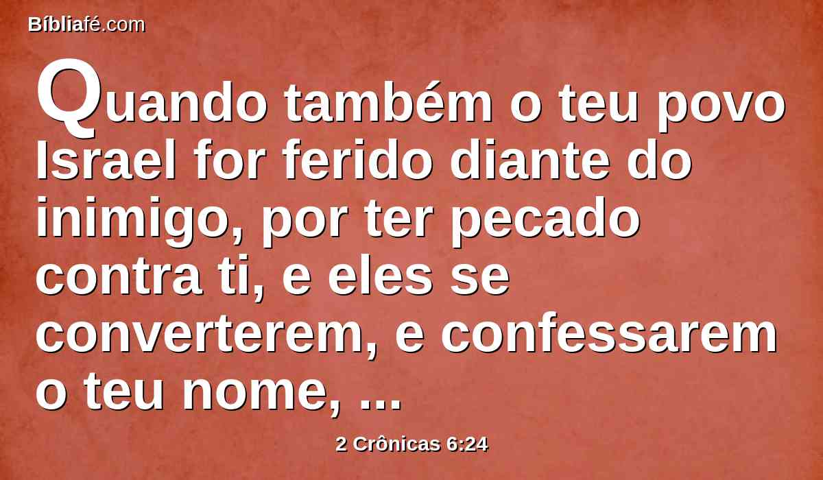 Quando também o teu povo Israel for ferido diante do inimigo, por ter pecado contra ti, e eles se converterem, e confessarem o teu nome, e orarem e suplicarem perante ti nesta casa,