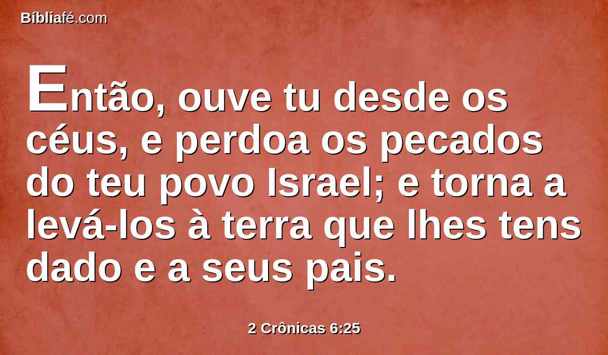 Então, ouve tu desde os céus, e perdoa os pecados do teu povo Israel; e torna a levá-los à terra que lhes tens dado e a seus pais.