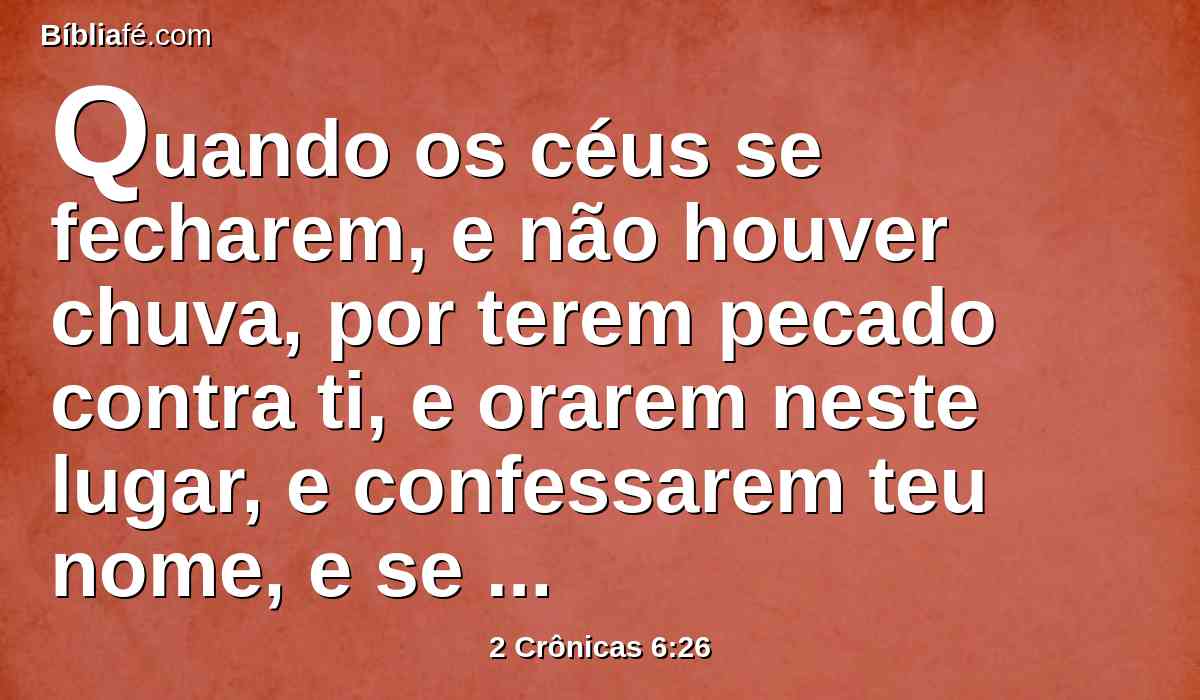 Quando os céus se fecharem, e não houver chuva, por terem pecado contra ti, e orarem neste lugar, e confessarem teu nome, e se converterem dos seus pecados, quando tu os afligires,