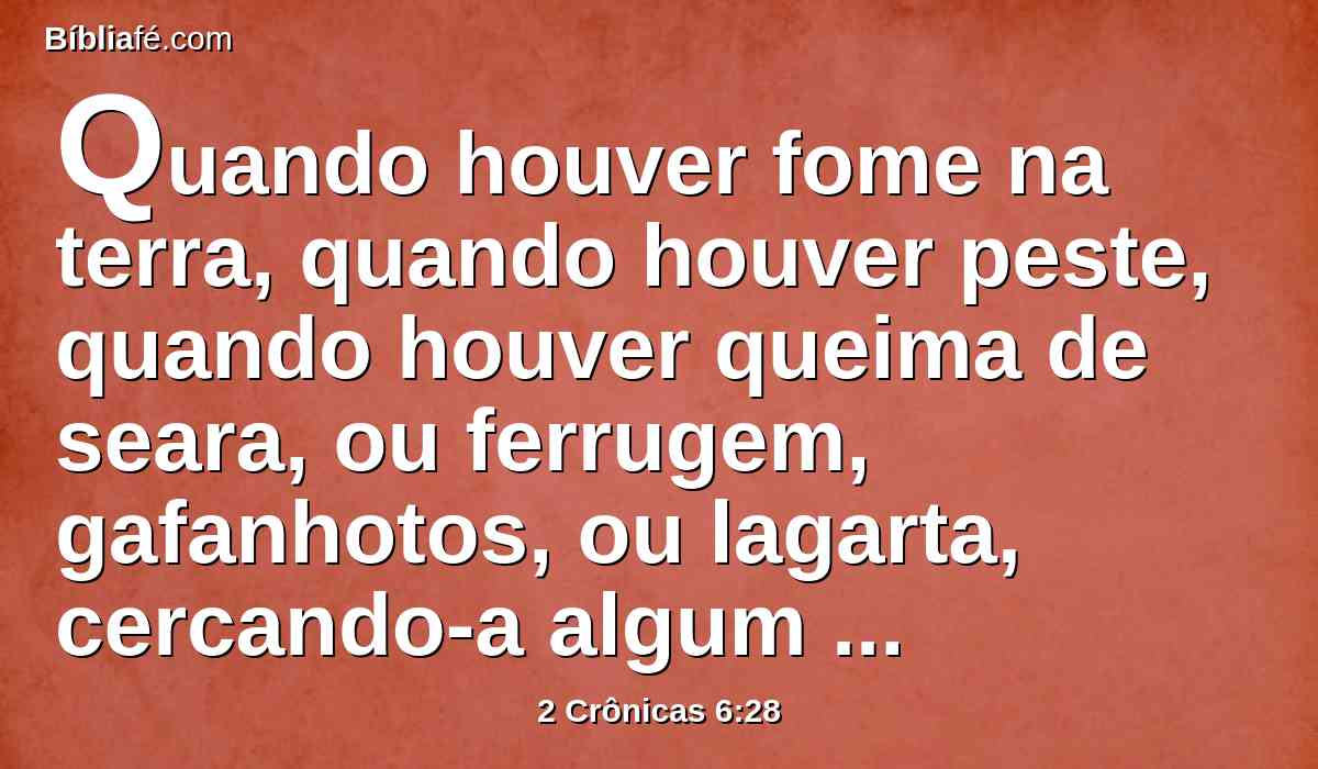 Quando houver fome na terra, quando houver peste, quando houver queima de seara, ou ferrugem, gafanhotos, ou lagarta, cercando-a algum dos seus inimigos nas terras das suas portas, ou quando houver qualquer praga, ou qualquer enfermidade,
