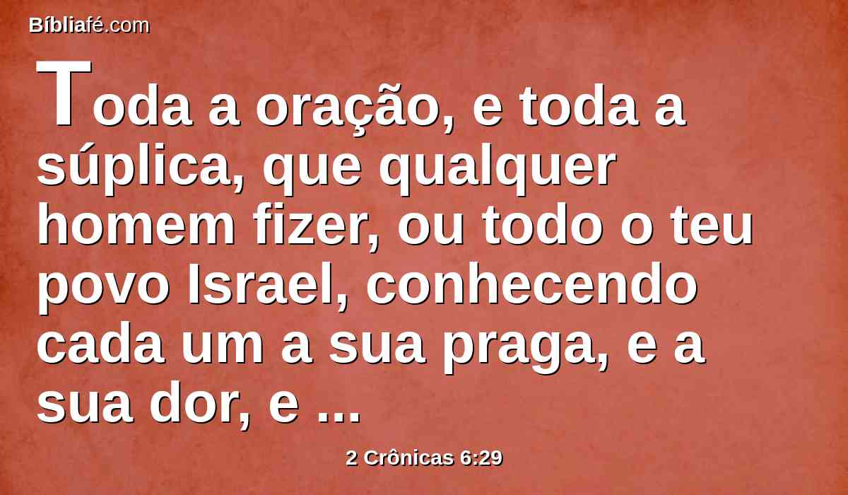Toda a oração, e toda a súplica, que qualquer homem fizer, ou todo o teu povo Israel, conhecendo cada um a sua praga, e a sua dor, e estendendo as suas mãos para esta casa,