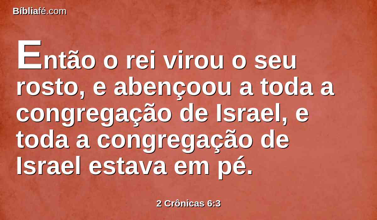 Então o rei virou o seu rosto, e abençoou a toda a congregação de Israel, e toda a congregação de Israel estava em pé.