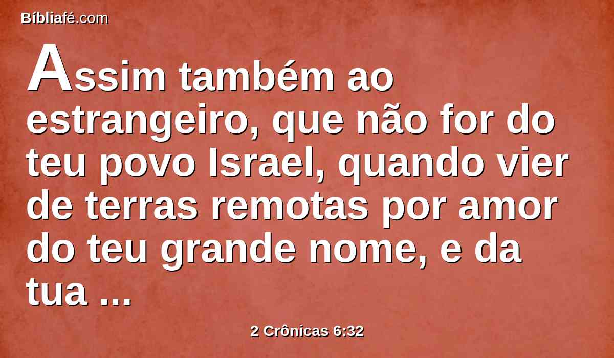 Assim também ao estrangeiro, que não for do teu povo Israel, quando vier de terras remotas por amor do teu grande nome, e da tua poderosa mão, e do teu braço estendido, vindo eles e orando nesta casa;