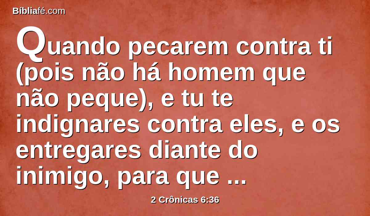 Quando pecarem contra ti (pois não há homem que não peque), e tu te indignares contra eles, e os entregares diante do inimigo, para que os que os cativarem os levem em cativeiro para alguma terra, remota ou vizinha,
